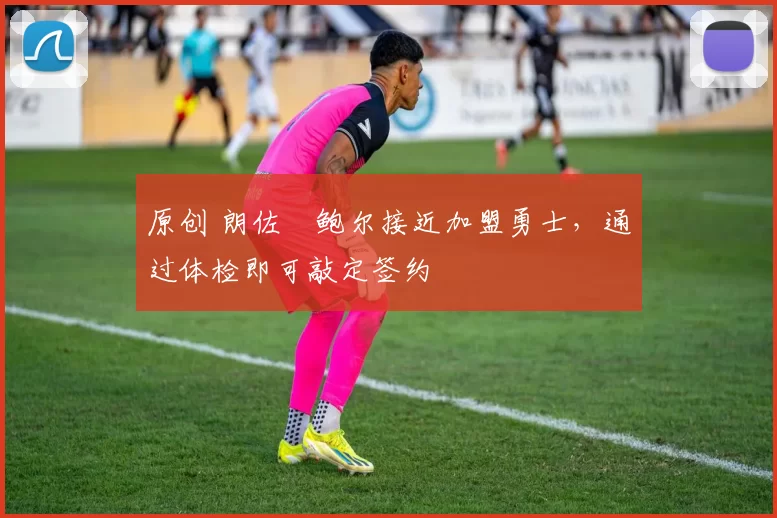 原创 朗佐・鲍尔接近加盟勇士，通过体检即可敲定签约