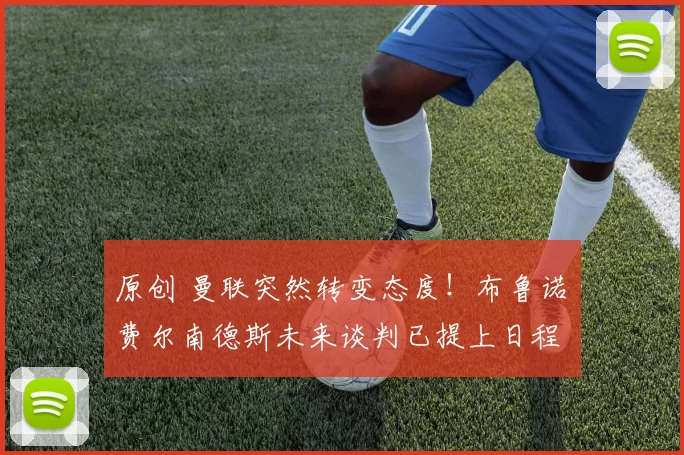 原创 曼联突然转变态度！布鲁诺・费尔南德斯未来谈判已提上日程