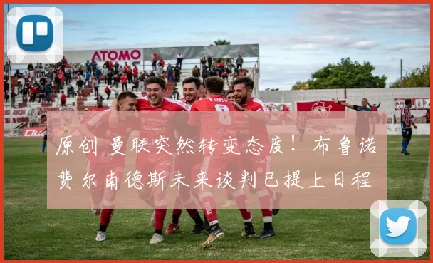 原创 曼联突然转变态度！布鲁诺・费尔南德斯未来谈判已提上日程