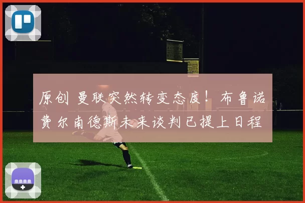 原创 曼联突然转变态度！布鲁诺・费尔南德斯未来谈判已提上日程