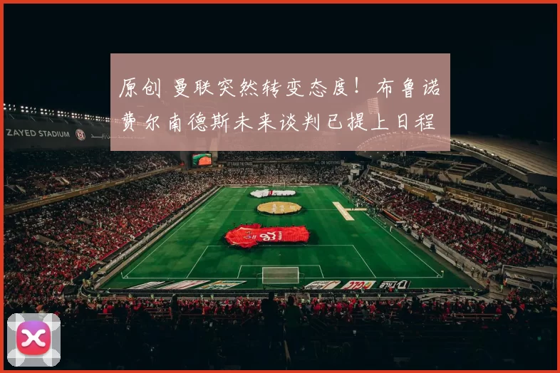 原创 曼联突然转变态度！布鲁诺・费尔南德斯未来谈判已提上日程