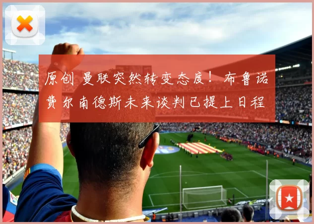 原创 曼联突然转变态度！布鲁诺・费尔南德斯未来谈判已提上日程