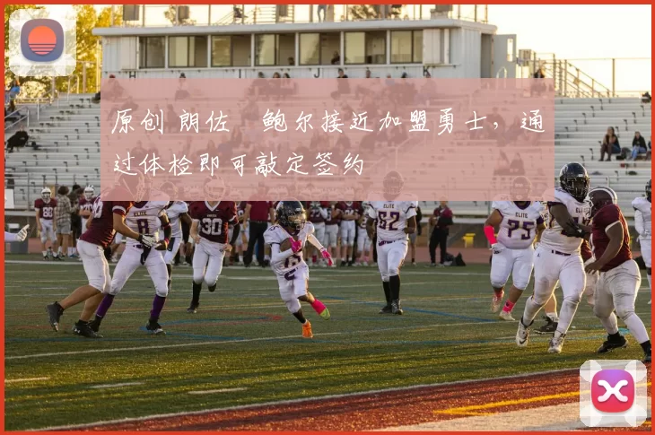 原创 朗佐・鲍尔接近加盟勇士，通过体检即可敲定签约