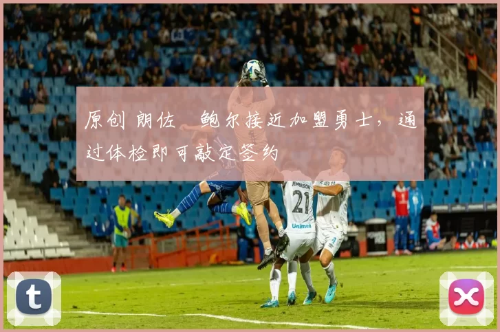 原创 朗佐・鲍尔接近加盟勇士，通过体检即可敲定签约