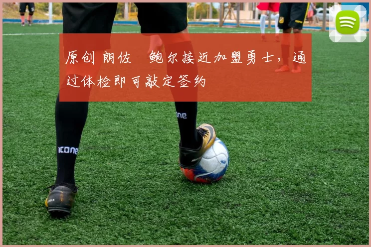 原创 朗佐・鲍尔接近加盟勇士，通过体检即可敲定签约