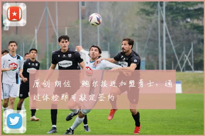 原创 朗佐・鲍尔接近加盟勇士，通过体检即可敲定签约