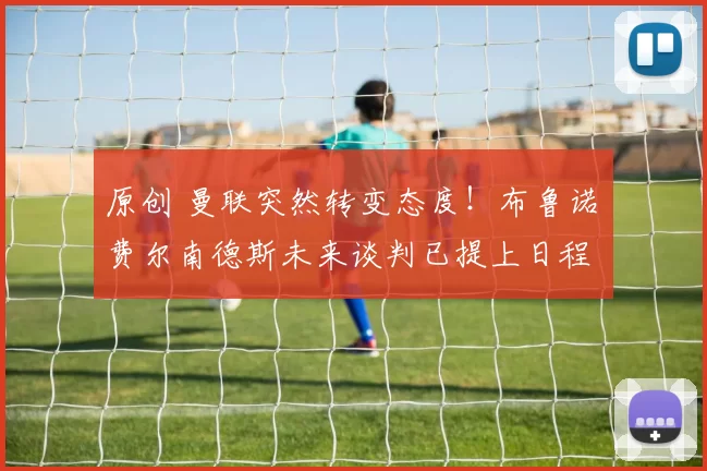 原创 曼联突然转变态度！布鲁诺・费尔南德斯未来谈判已提上日程