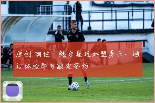 原创 朗佐・鲍尔接近加盟勇士，通过体检即可敲定签约