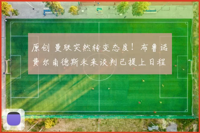 原创 曼联突然转变态度！布鲁诺・费尔南德斯未来谈判已提上日程