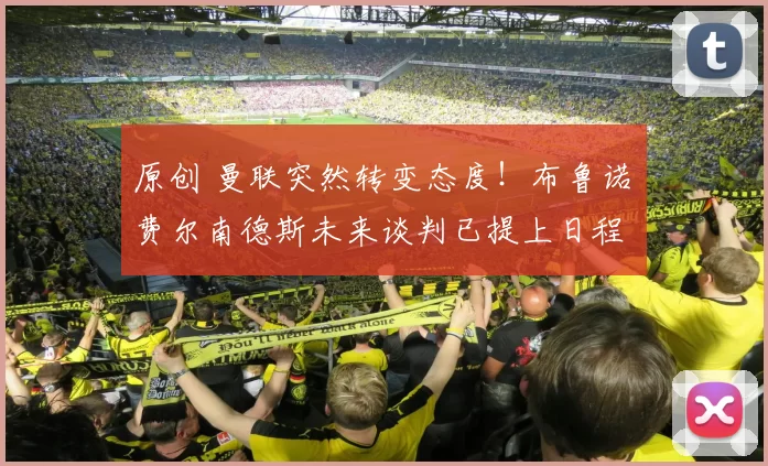 原创 曼联突然转变态度！布鲁诺・费尔南德斯未来谈判已提上日程