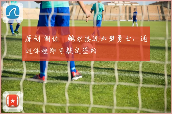 原创 朗佐・鲍尔接近加盟勇士，通过体检即可敲定签约