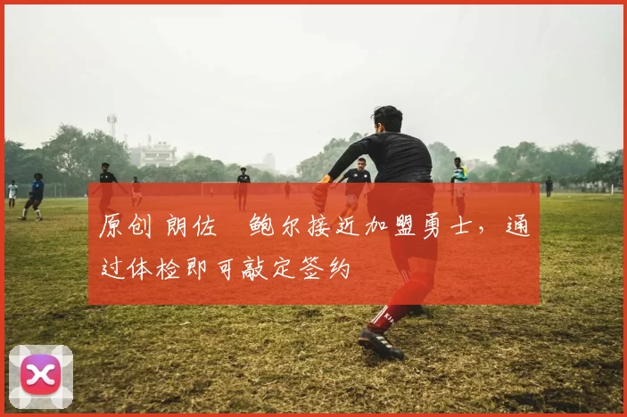 原创 朗佐・鲍尔接近加盟勇士，通过体检即可敲定签约