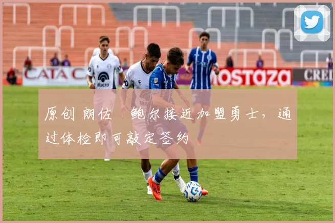 原创 朗佐・鲍尔接近加盟勇士，通过体检即可敲定签约