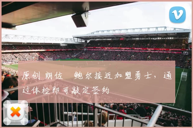 原创 朗佐・鲍尔接近加盟勇士，通过体检即可敲定签约