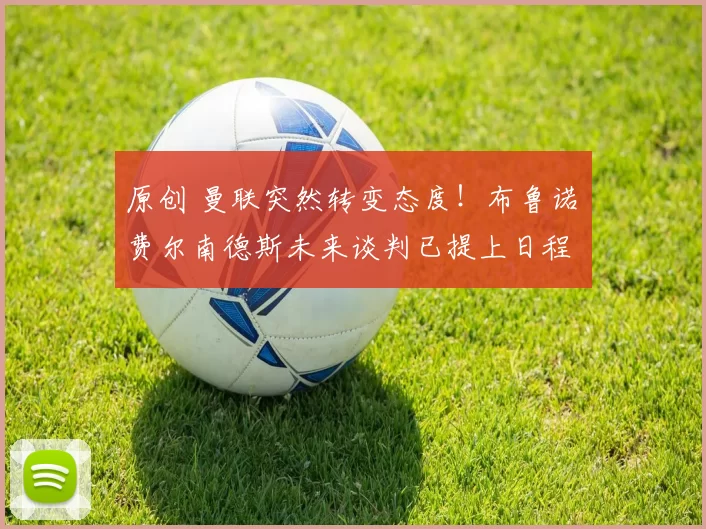 原创 曼联突然转变态度！布鲁诺・费尔南德斯未来谈判已提上日程