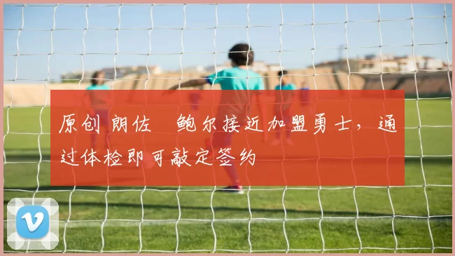 原创 朗佐・鲍尔接近加盟勇士，通过体检即可敲定签约