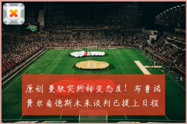 原创 曼联突然转变态度！布鲁诺・费尔南德斯未来谈判已提上日程