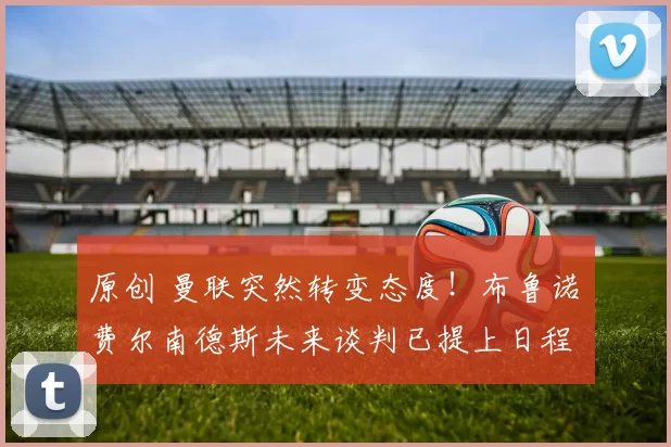 原创 曼联突然转变态度！布鲁诺・费尔南德斯未来谈判已提上日程