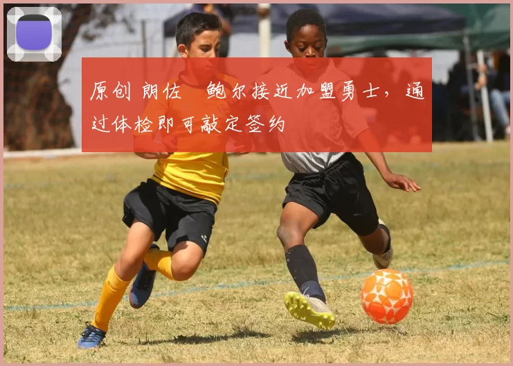 原创 朗佐・鲍尔接近加盟勇士，通过体检即可敲定签约