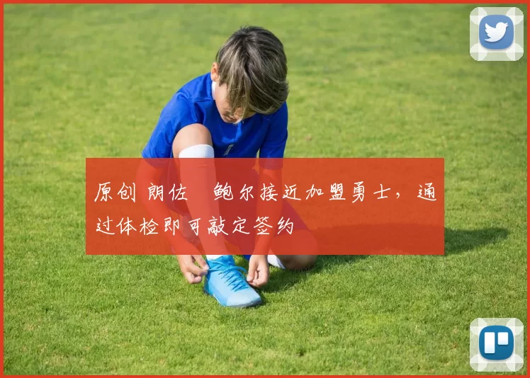 原创 朗佐・鲍尔接近加盟勇士，通过体检即可敲定签约