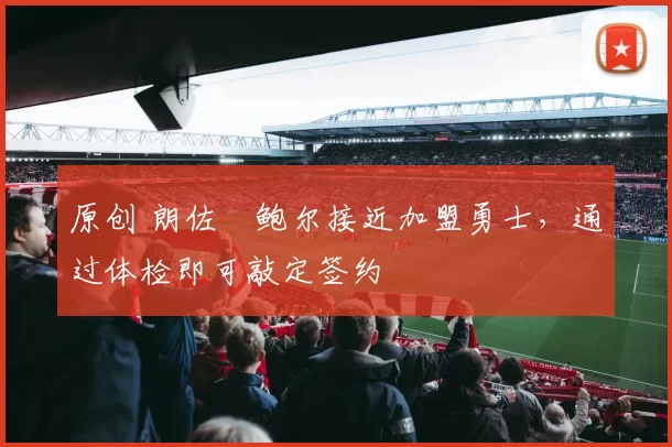 原创 朗佐・鲍尔接近加盟勇士，通过体检即可敲定签约