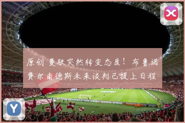 原创 曼联突然转变态度！布鲁诺・费尔南德斯未来谈判已提上日程