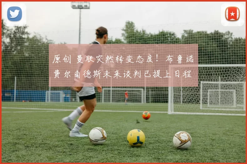 原创 曼联突然转变态度！布鲁诺・费尔南德斯未来谈判已提上日程