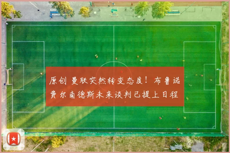 原创 曼联突然转变态度！布鲁诺・费尔南德斯未来谈判已提上日程