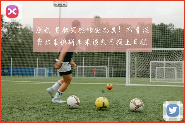 原创 曼联突然转变态度！布鲁诺・费尔南德斯未来谈判已提上日程