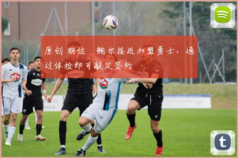 原创 朗佐・鲍尔接近加盟勇士，通过体检即可敲定签约