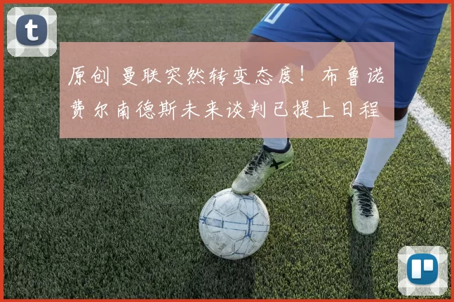 原创 曼联突然转变态度！布鲁诺・费尔南德斯未来谈判已提上日程