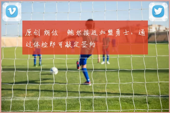 原创 朗佐・鲍尔接近加盟勇士，通过体检即可敲定签约