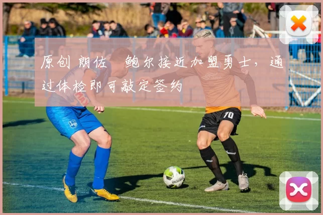 原创 朗佐・鲍尔接近加盟勇士，通过体检即可敲定签约