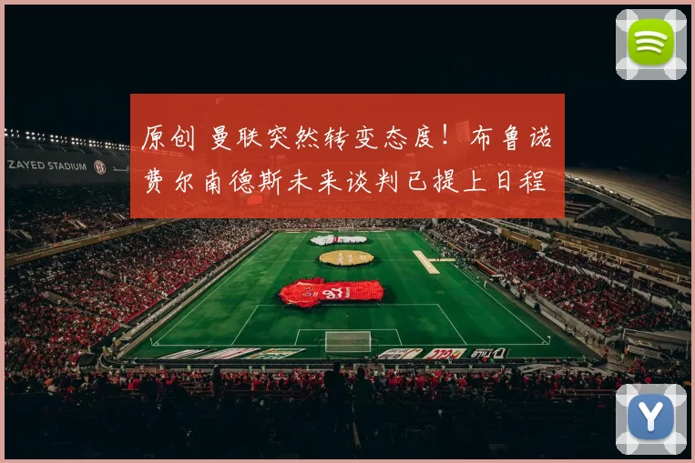 原创 曼联突然转变态度！布鲁诺・费尔南德斯未来谈判已提上日程