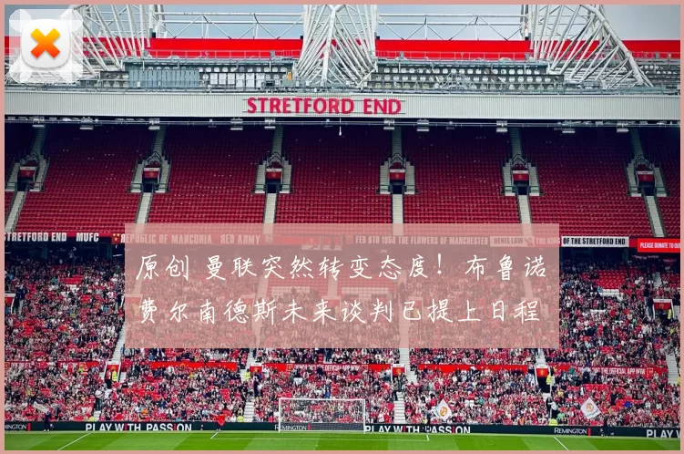 原创 曼联突然转变态度！布鲁诺・费尔南德斯未来谈判已提上日程