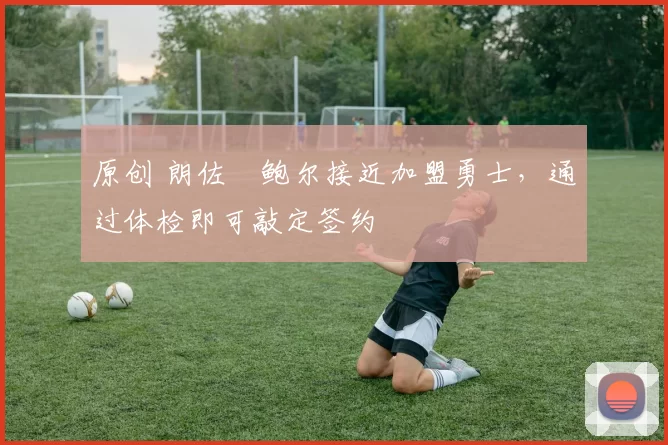 原创 朗佐・鲍尔接近加盟勇士，通过体检即可敲定签约