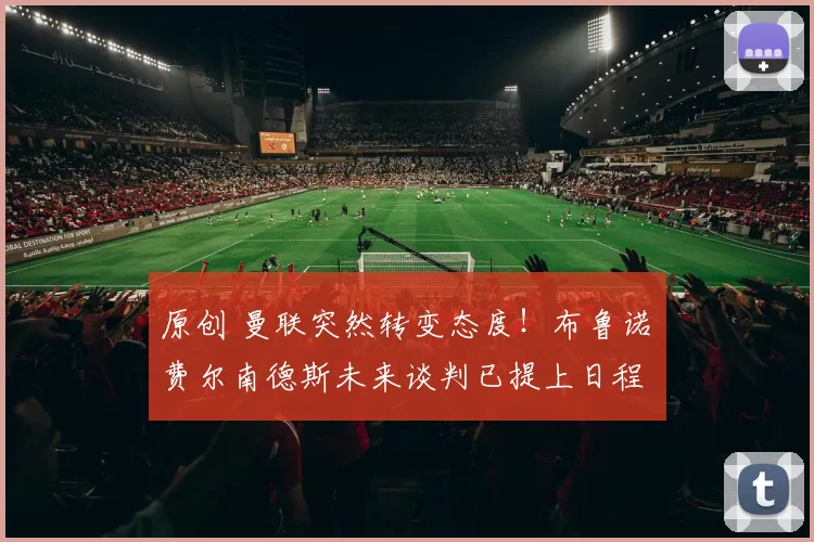 原创 曼联突然转变态度！布鲁诺・费尔南德斯未来谈判已提上日程