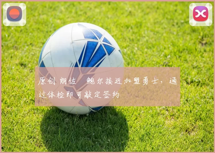 原创 朗佐・鲍尔接近加盟勇士，通过体检即可敲定签约