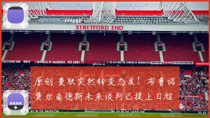 原创 曼联突然转变态度！布鲁诺・费尔南德斯未来谈判已提上日程