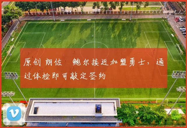 原创 朗佐・鲍尔接近加盟勇士，通过体检即可敲定签约