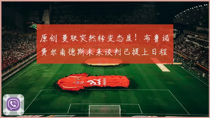 原创 曼联突然转变态度！布鲁诺・费尔南德斯未来谈判已提上日程