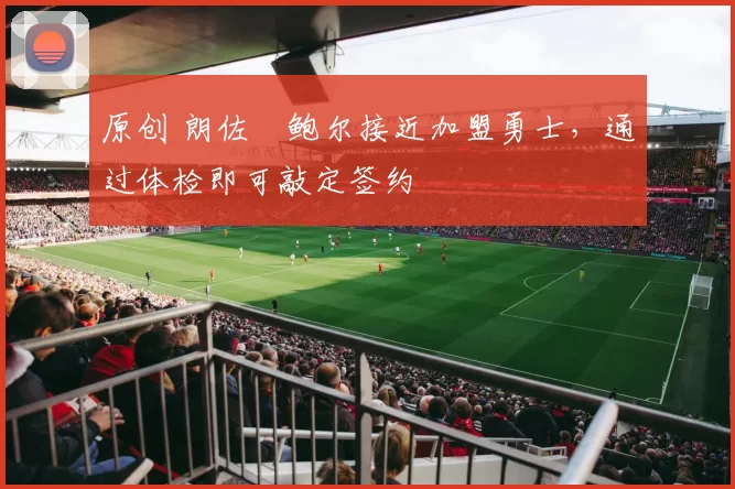 原创 朗佐・鲍尔接近加盟勇士，通过体检即可敲定签约