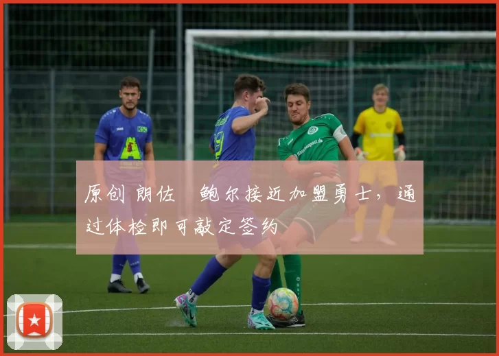 原创 朗佐・鲍尔接近加盟勇士，通过体检即可敲定签约