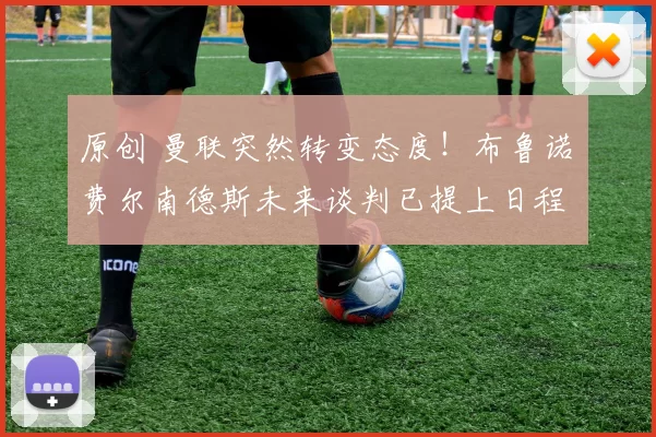 原创 曼联突然转变态度！布鲁诺・费尔南德斯未来谈判已提上日程