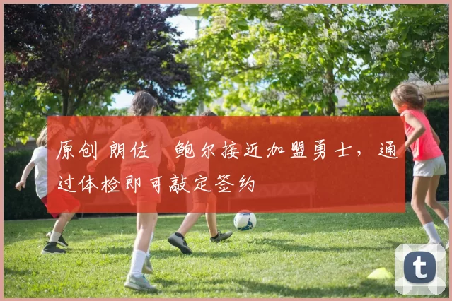 原创 朗佐・鲍尔接近加盟勇士，通过体检即可敲定签约