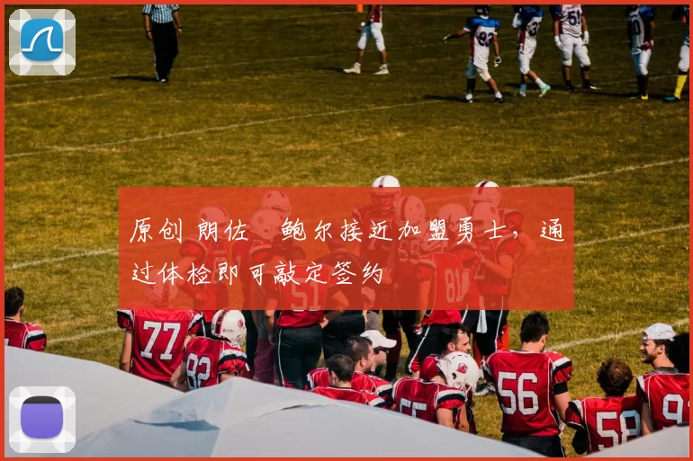 原创 朗佐・鲍尔接近加盟勇士，通过体检即可敲定签约