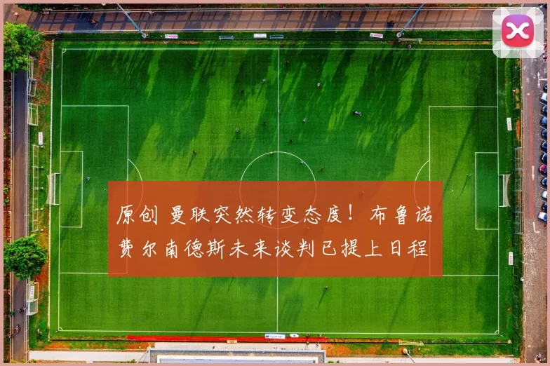 原创 曼联突然转变态度！布鲁诺・费尔南德斯未来谈判已提上日程