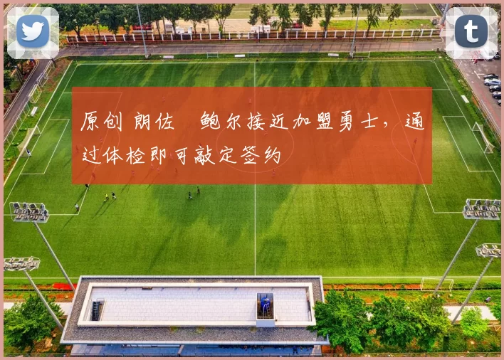 原创 朗佐・鲍尔接近加盟勇士，通过体检即可敲定签约