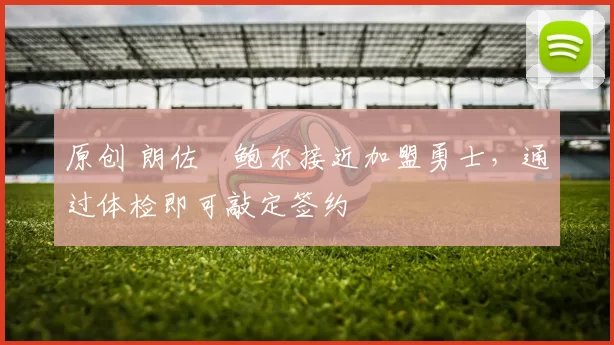 原创 朗佐・鲍尔接近加盟勇士，通过体检即可敲定签约