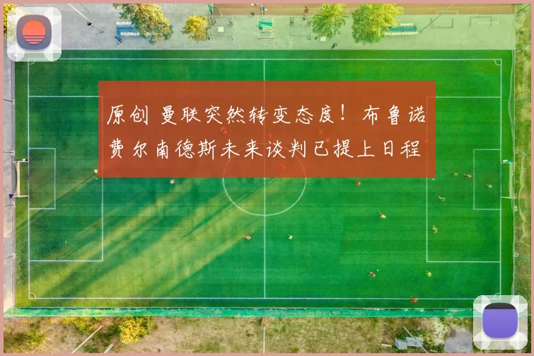 原创 曼联突然转变态度！布鲁诺・费尔南德斯未来谈判已提上日程